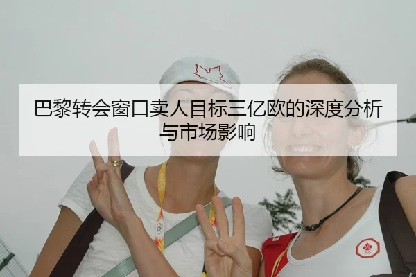 巴黎转会窗口卖人目标三亿欧的深度分析与市场影响